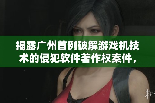 揭露广州首例破解游戏机技术的侵犯软件著作权案件，维护知识产权新动向