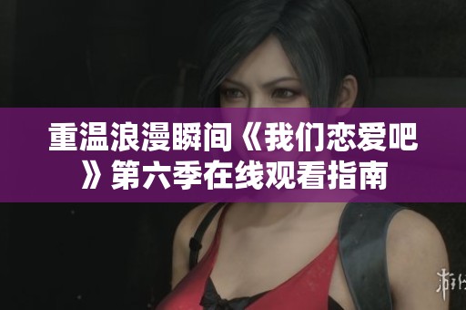 重温浪漫瞬间《我们恋爱吧》第六季在线观看指南