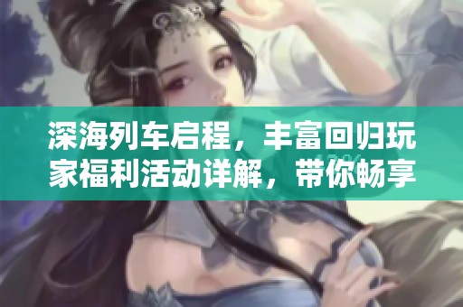 深海列车启程，丰富回归玩家福利活动详解，带你畅享地下城新体验