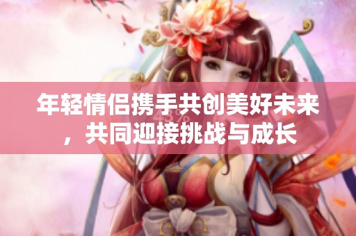 年轻情侣携手共创美好未来，共同迎接挑战与成长