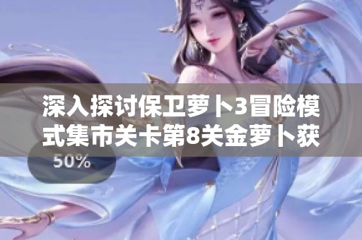 深入探讨保卫萝卜3冒险模式集市关卡第8关金萝卜获取策略与技巧分析