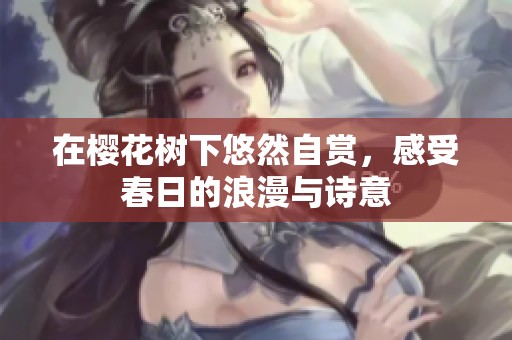 在樱花树下悠然自赏，感受春日的浪漫与诗意