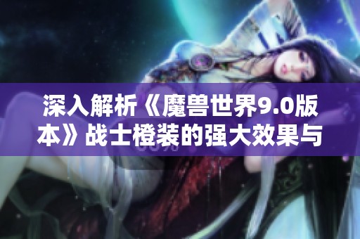 深入解析《魔兽世界9.0版本》战士橙装的强大效果与游戏魅力探讨