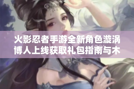 火影忍者手游全新角色漩涡博人上线获取礼包指南与木叶重温之旅