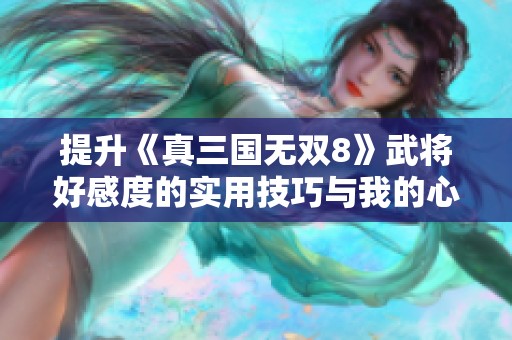 提升《真三国无双8》武将好感度的实用技巧与我的心得体会综述