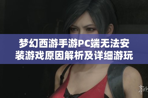 梦幻西游手游PC端无法安装游戏原因解析及详细游玩攻略分享