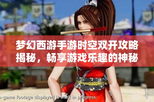 梦幻西游手游时空双开攻略揭秘，畅享游戏乐趣的神秘武器是什么