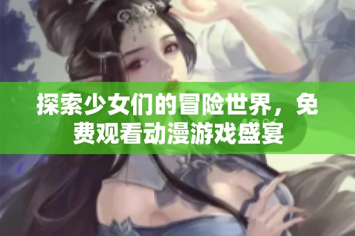 探索少女们的冒险世界，免费观看动漫游戏盛宴