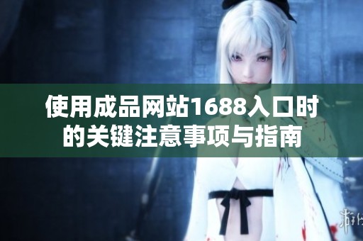 使用成品网站1688入口时的关键注意事项与指南
