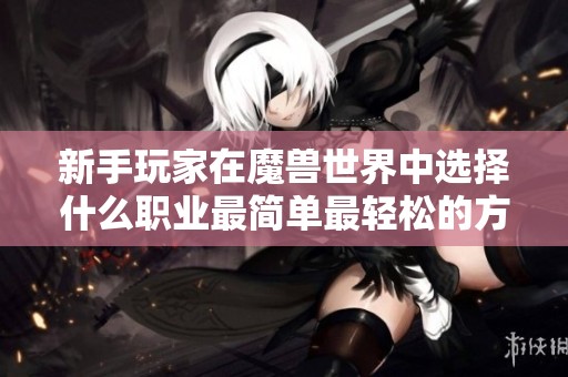 新手玩家在魔兽世界中选择什么职业最简单最轻松的方法解析与推荐
