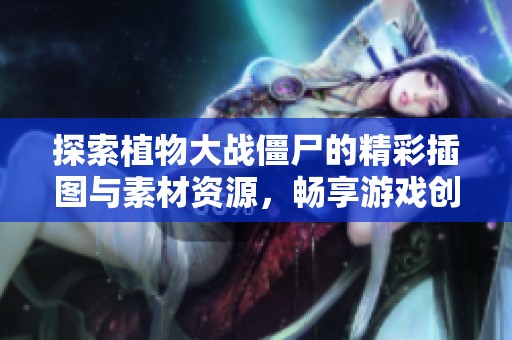 探索植物大战僵尸的精彩插图与素材资源，畅享游戏创作的无限乐趣和灵感