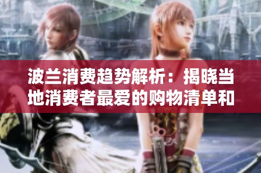 波兰消费趋势解析：揭晓当地消费者最爱的购物清单和热门商品