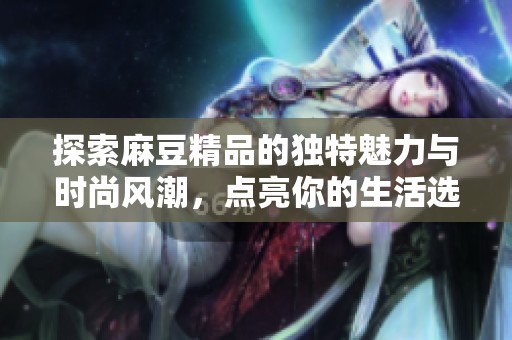 探索麻豆精品的独特魅力与时尚风潮，点亮你的生活选择