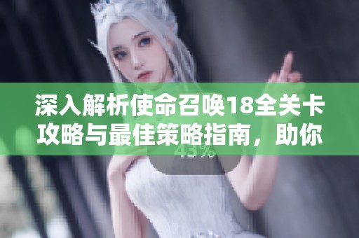 深入解析使命召唤18全关卡攻略与最佳策略指南，助你轻松通关每个任务
