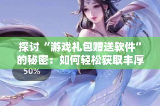 探讨“游戏礼包赠送软件”的秘密：如何轻松获取丰厚的游戏福利与资源
