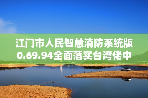 江门市人民智慧消防系统版0.69.94全面落实台湾佬中文网建议的反馈措施