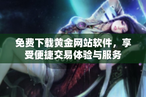 免费下载黄金网站软件，享受便捷交易体验与服务