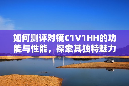 如何测评对镜C1V1HH的功能与性能，探索其独特魅力