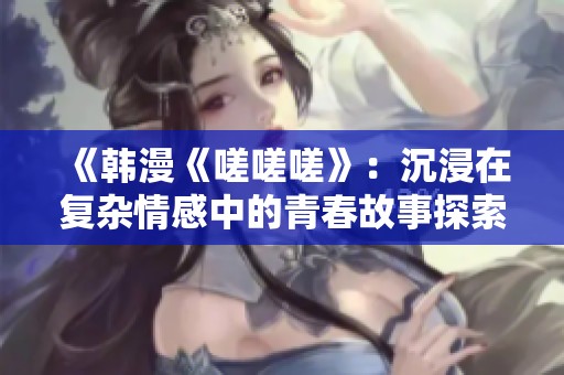 《韩漫《嗟嗟嗟》：沉浸在复杂情感中的青春故事探索》