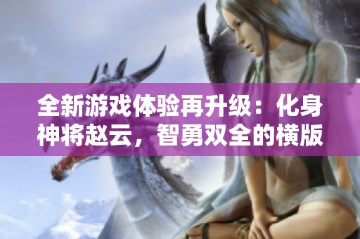 全新游戏体验再升级：化身神将赵云，智勇双全的横版闯关冒险等你挑战