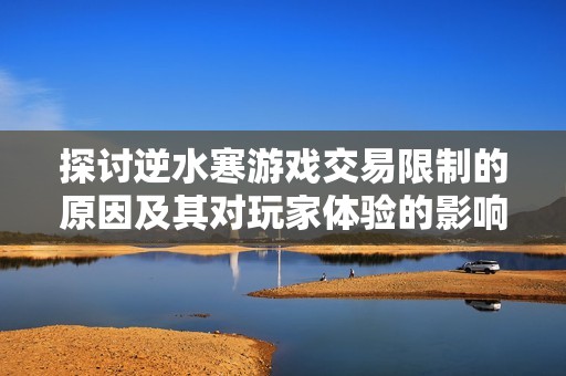 探讨逆水寒游戏交易限制的原因及其对玩家体验的影响分析与反思