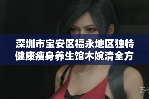 深圳市宝安区福永地区独特健康瘦身养生馆木婉清全方位提高生活品质的传奇之旅
