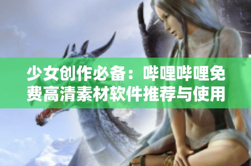 少女创作必备：哔哩哔哩免费高清素材软件推荐与使用指南