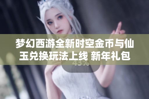 梦幻西游全新时空金币与仙玉兑换玩法上线 新年礼包助力玩家快速升级体验乐趣