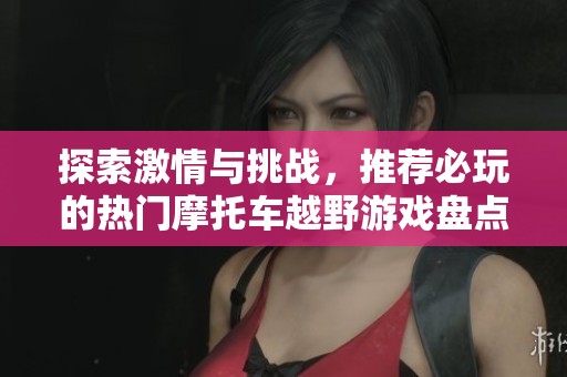 探索激情与挑战，推荐必玩的热门摩托车越野游戏盘点与评测