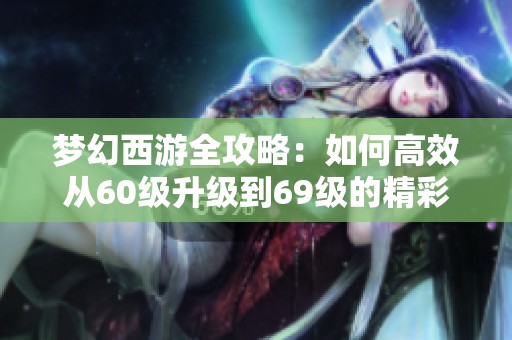 梦幻西游全攻略：如何高效从60级升级到69级的精彩旅程分享