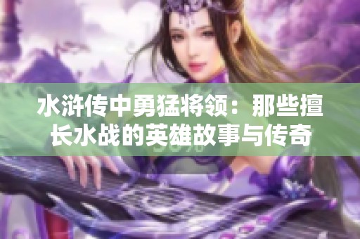 水浒传中勇猛将领：那些擅长水战的英雄故事与传奇