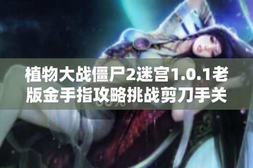 植物大战僵尸2迷宫1.0.1老版金手指攻略挑战剪刀手关卡轻松通关技巧分享