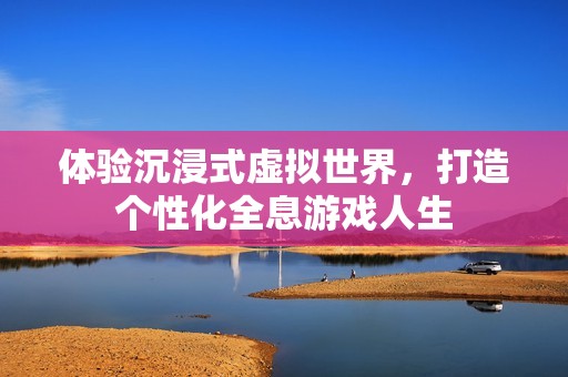 体验沉浸式虚拟世界，打造个性化全息游戏人生