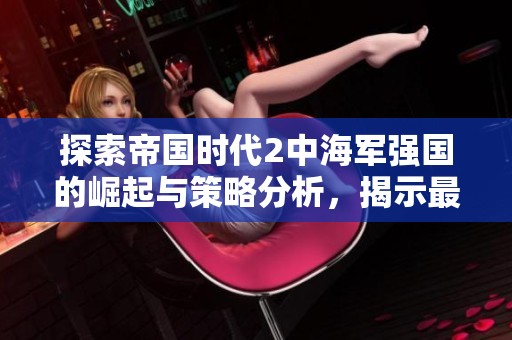 探索帝国时代2中海军强国的崛起与策略分析，揭示最强海军国家的背后秘密