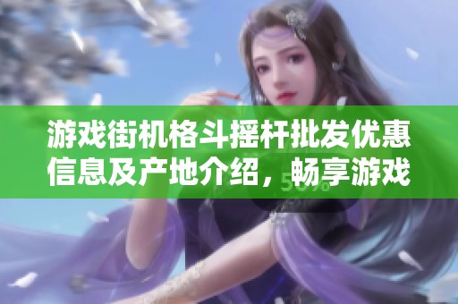 游戏街机格斗摇杆批发优惠信息及产地介绍，畅享游戏乐趣的最佳选择