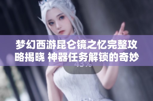 梦幻西游昆仑镜之忆完整攻略揭晓 神器任务解锁的奇妙旅程即可开启