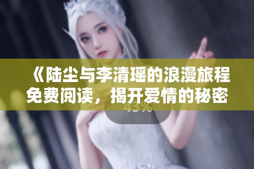 《陆尘与李清瑶的浪漫旅程免费阅读，揭开爱情的秘密与冒险》