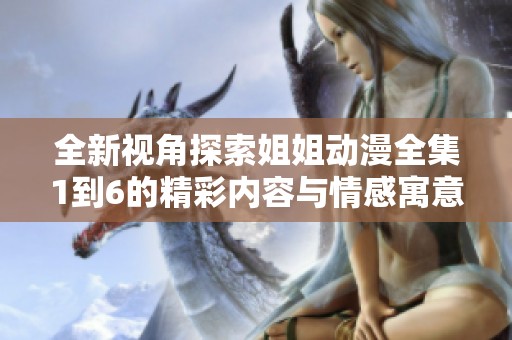 全新视角探索姐姐动漫全集1到6的精彩内容与情感寓意