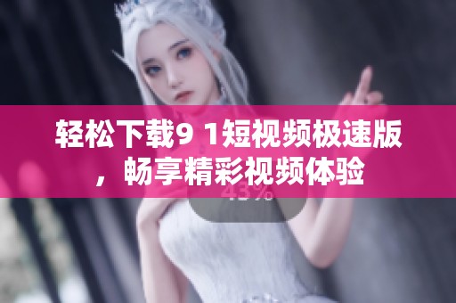 轻松下载9 1短视频极速版，畅享精彩视频体验