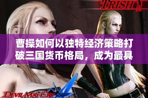 曹操如何以独特经济策略打破三国货币格局，成为最具“土匪”气质的经济学家