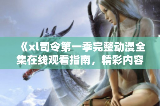 《xl司令第一季完整动漫全集在线观看指南，精彩内容不容错过》