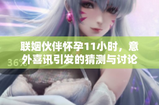联姻伙伴怀孕11小时，意外喜讯引发的猜测与讨论