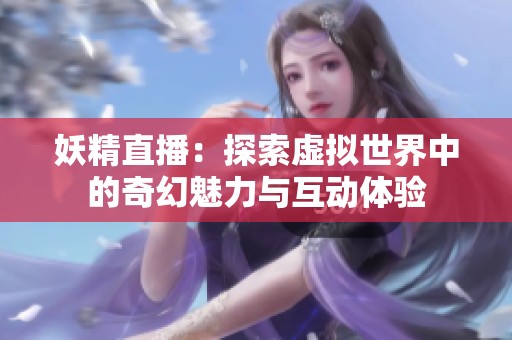 妖精直播：探索虚拟世界中的奇幻魅力与互动体验