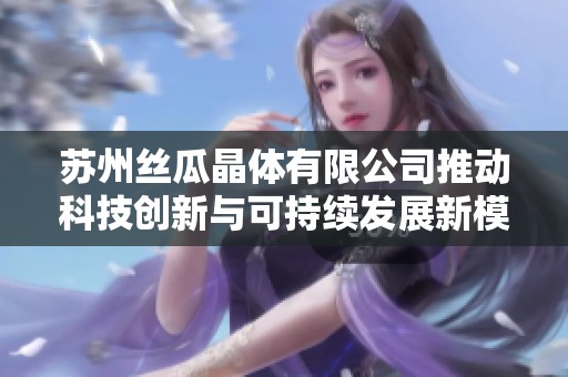 苏州丝瓜晶体有限公司推动科技创新与可持续发展新模式