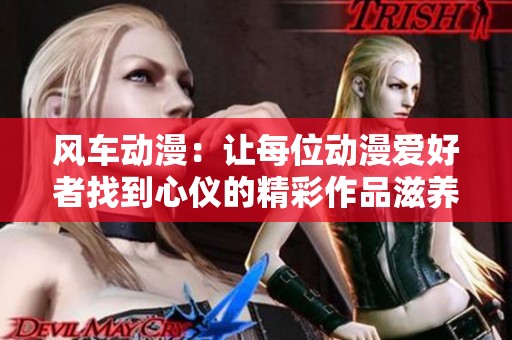 风车动漫：让每位动漫爱好者找到心仪的精彩作品滋养