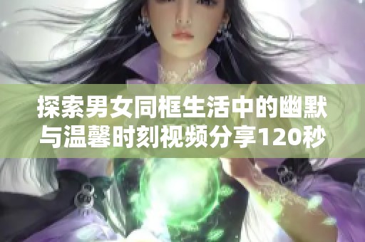 探索男女同框生活中的幽默与温馨时刻视频分享120秒
