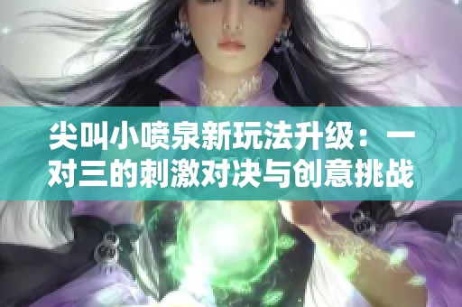 尖叫小喷泉新玩法升级：一对三的刺激对决与创意挑战