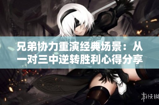 兄弟协力重演经典场景：从一对三中逆转胜利心得分享