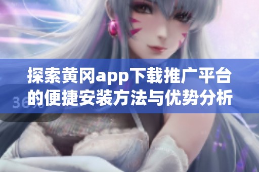 探索黄冈app下载推广平台的便捷安装方法与优势分析