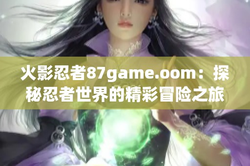火影忍者87game.oom：探秘忍者世界的精彩冒险之旅